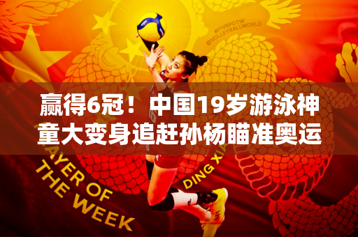 赢得6冠！中国19岁游泳神童大变身追赶孙杨瞄准奥运金牌