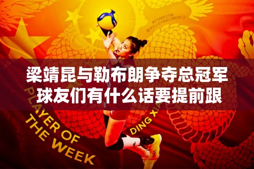 梁靖昆与勒布朗争夺总冠军 球友们有什么话要提前跟大胖子说吗？