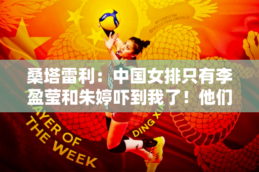 桑塔雷利：中国女排只有李盈莹和朱婷吓到我了！他们在一起就是无敌的！