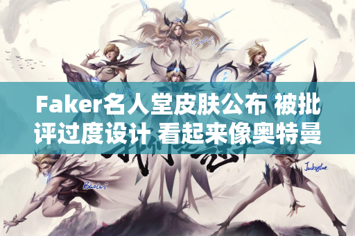 Faker名人堂皮肤公布 被批评过度设计 看起来像奥特曼