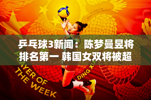 乒乓球3新闻：陈梦曼昱将排名第一 韩国女双将被超越 马琳和李迅很机智