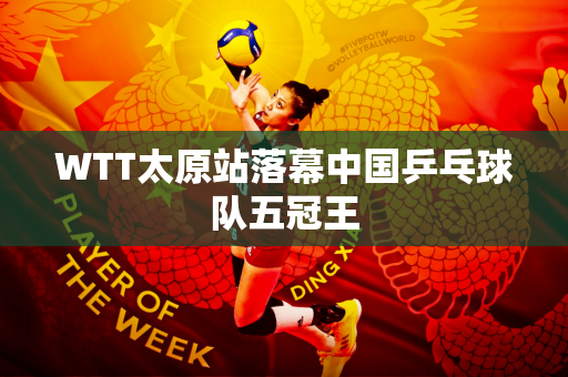 WTT太原站落幕中国乒乓球队五冠王