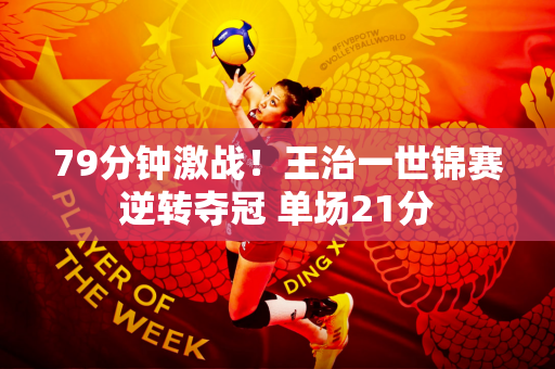 79分钟激战！王治一世锦赛逆转夺冠 单场21分
