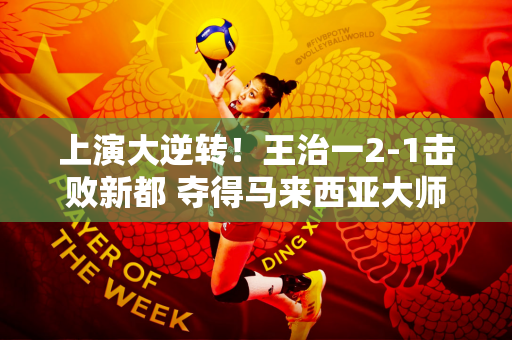 上演大逆转！王治一2-1击败新都 夺得马来西亚大师赛唯一全国羽毛球冠军
