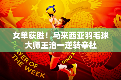 女单获胜！马来西亚羽毛球大师王治一逆转辛杜