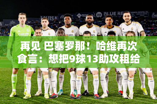 再见 巴塞罗那！哈维再次食言：想把9球13助攻租给天才 结果前主席挖了个大坑