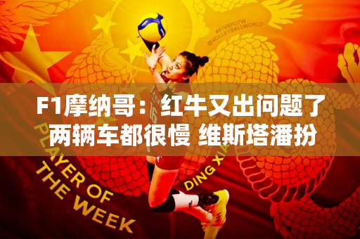 F1摩纳哥：红牛又出问题了 两辆车都很慢 维斯塔潘扮猪吃老虎？