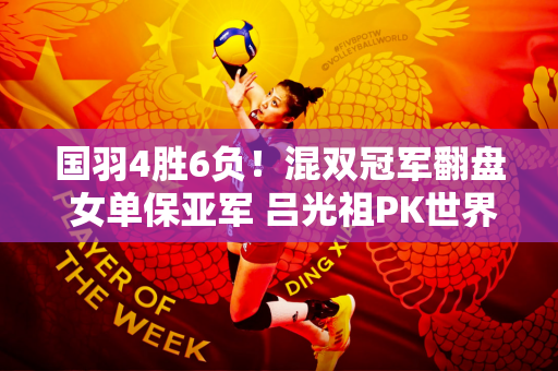 国羽4胜6负！混双冠军翻盘 女单保亚军 吕光祖PK世界第一！
