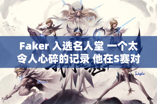 Faker 入选名人堂 一个太令人心碎的记录 他在S赛对阵LPL的胜率是100%
