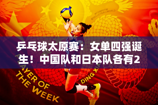 乒乓球太原赛：女单四强诞生！中国队和日本队各有2名选手 平野挽救5个赛点 击败国乒