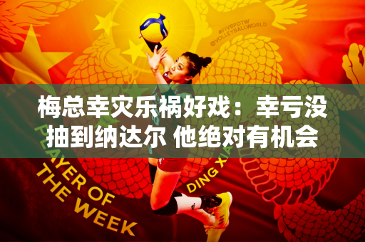 梅总幸灾乐祸好戏：幸亏没抽到纳达尔 他绝对有机会打败紫薇