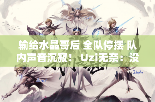 输给水晶哥后 全队停摆 队内声音沉寂！ Uzi无奈：没机会