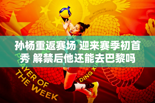 孙杨重返赛场 迎来赛季初首秀 解禁后他还能去巴黎吗？解读规则