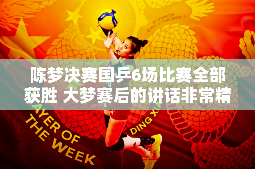 陈梦决赛国乒6场比赛全部获胜 大梦赛后的讲话非常精彩 他终于感受到了球迷的支持