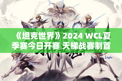 《坦克世界》2024 WCL夏季赛今日开赛 天梯战赛制首次亮相！