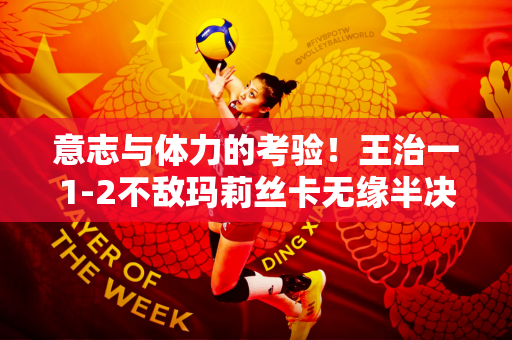 意志与体力的考验！王治一1-2不敌玛莉丝卡无缘半决赛