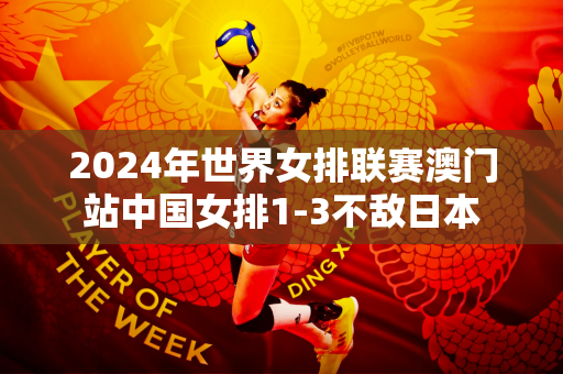 2024年世界女排联赛澳门站中国女排1-3不敌日本