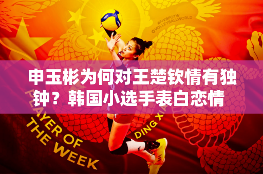 申玉彬为何对王楚钦情有独钟？韩国小选手表白恋情 看旅行装瞬间明白