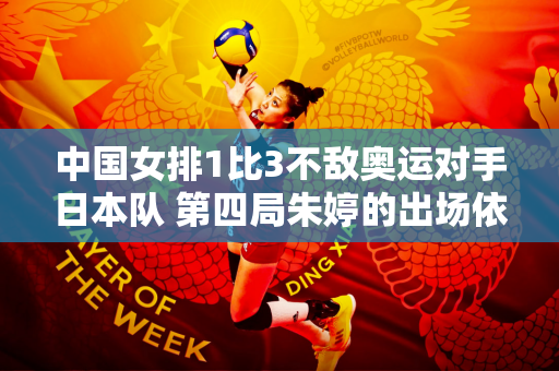 中国女排1比3不敌奥运对手日本队 第四局朱婷的出场依然难以扭转颓势