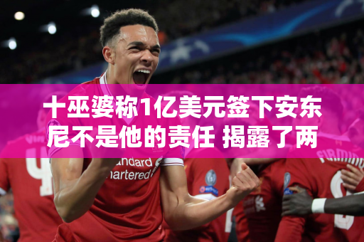 十巫婆称1亿美元签下安东尼不是他的责任 揭露了两大罪魁祸首！曼联建球场就没钱买人了