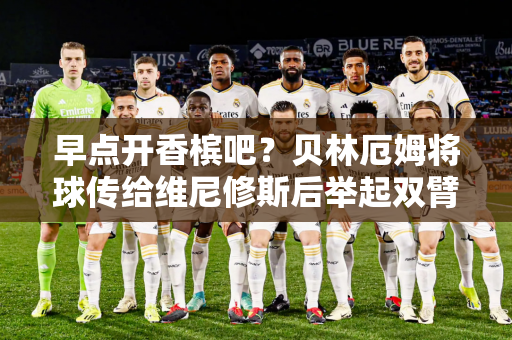 早点开香槟吧？贝林厄姆将球传给维尼修斯后举起双臂庆祝