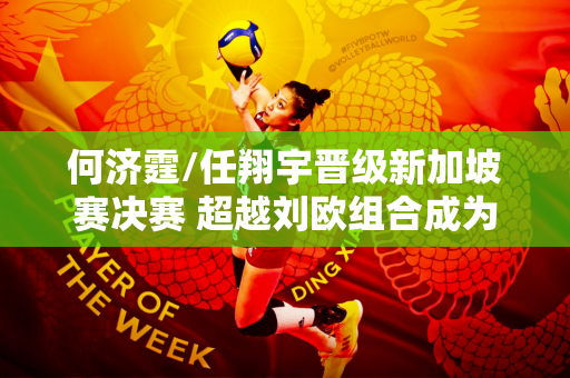 何济霆/任翔宇晋级新加坡赛决赛 超越刘欧组合成为全国羽毛球比赛双双