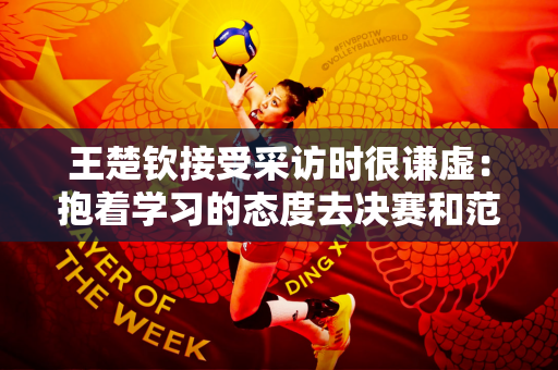 王楚钦接受采访时很谦虚：抱着学习的态度去决赛和范振东哥比拼