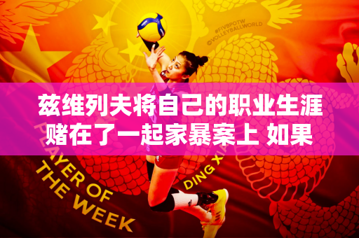 兹维列夫将自己的职业生涯赌在了一起家暴案上 如果败诉 后果会怎样？