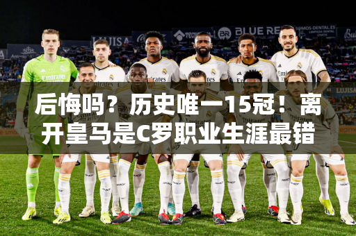 后悔吗？历史唯一15冠！离开皇马是C罗职业生涯最错误的决定