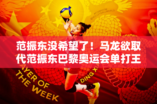 范振东没希望了！马龙欲取代范振东巴黎奥运会单打王楚钦很危险