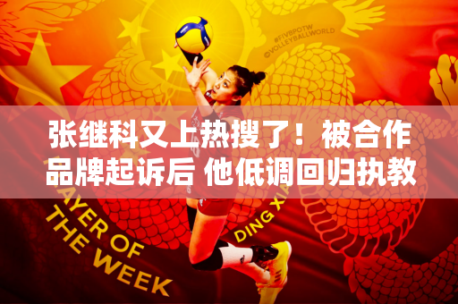 张继科又上热搜了！被合作品牌起诉后 他低调回归执教 没有稳定的日子