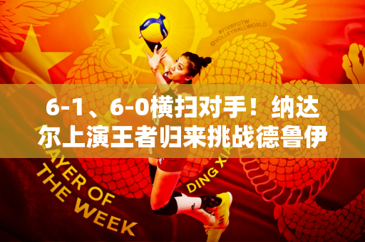 6-1、6-0横扫对手！纳达尔上演王者归来挑战德鲁伊争夺GOAT