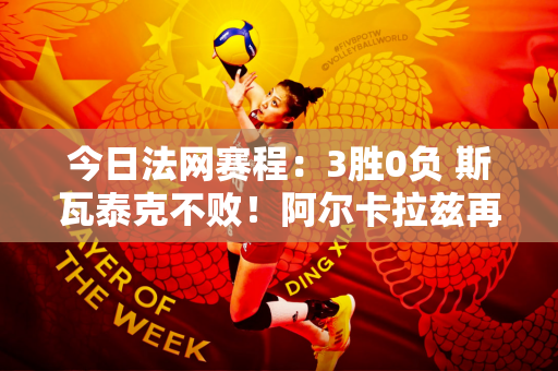 今日法网赛程：3胜0负 斯瓦泰克不败！阿尔卡拉兹再次遇见西西帕斯！