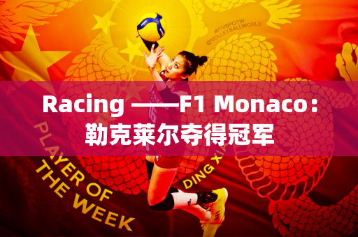 Racing ——F1 Monaco：勒克莱尔夺得冠军