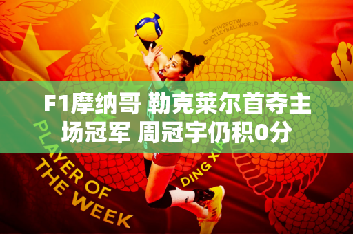 F1摩纳哥 勒克莱尔首夺主场冠军 周冠宇仍积0分
