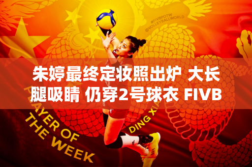 朱婷最终定妆照出炉 大长腿吸睛 仍穿2号球衣 FIVB：女王归来