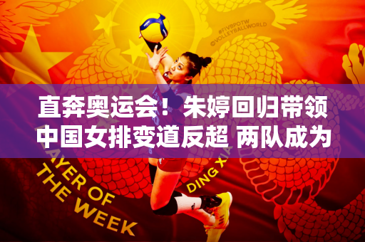 直奔奥运会！朱婷回归带领中国女排变道反超 两队成为试金石