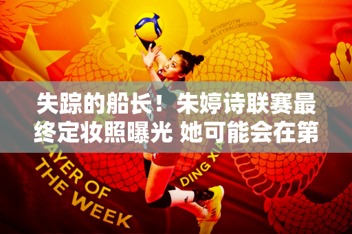 失踪的船长！朱婷诗联赛最终定妆照曝光 她可能会在第一场比赛中替补 蔡斌会制定规则吗？