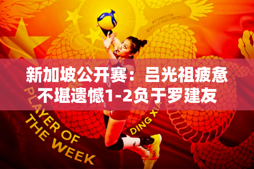 新加坡公开赛：吕光祖疲惫不堪遗憾1-2负于罗建友