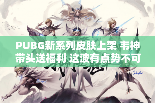 PUBG新系列皮肤上架 韦神带头送福利 这波有点势不可挡