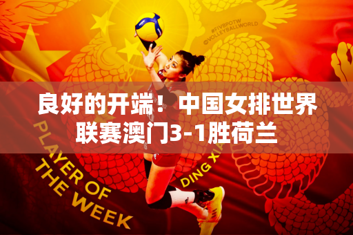 良好的开端！中国女排世界联赛澳门3-1胜荷兰