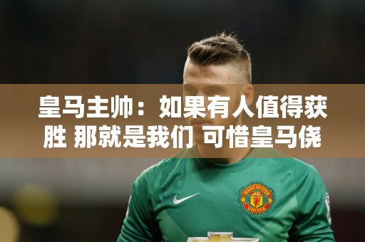皇马主帅：如果有人值得获胜 那就是我们 可惜皇马侥幸逃过一劫