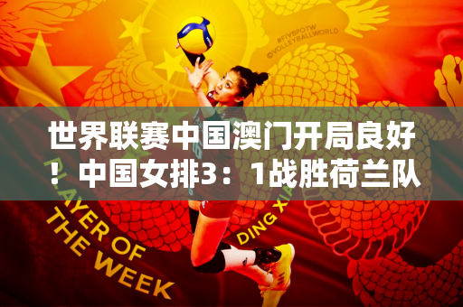 世界联赛中国澳门开局良好！中国女排3：1战胜荷兰队