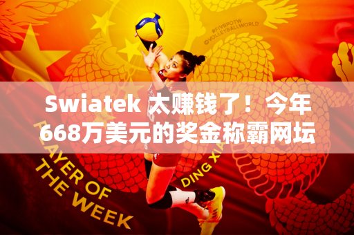Swiatek 太赚钱了！今年668万美元的奖金称霸网坛 21年来首次刷新纪录