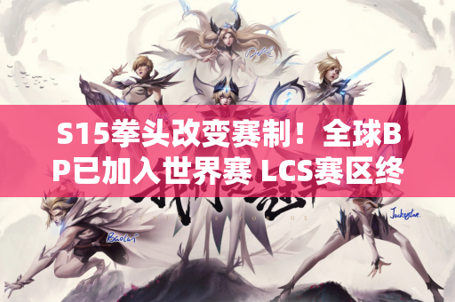 S15拳头改变赛制！全球BP已加入世界赛 LCS赛区终于成为外卡