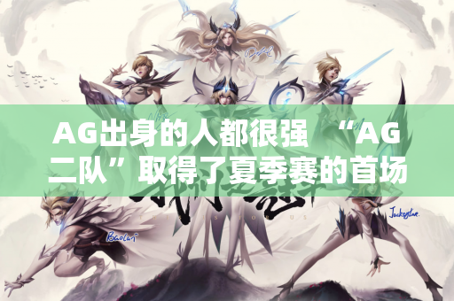 AG出身的人都很强  “AG二队”取得了夏季赛的首场胜利 并且还取得了五连胜！