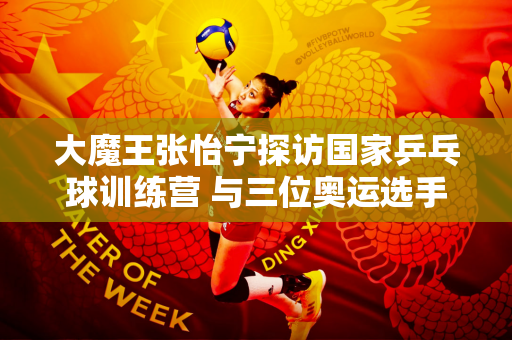 大魔王张怡宁探访国家乒乓球训练营 与三位奥运选手交流 分享比赛经验