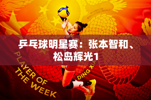 乒乓球明星赛：张本智和、松岛辉光1
