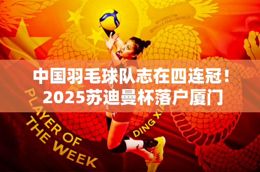 中国羽毛球队志在四连冠！ 2025苏迪曼杯落户厦门
