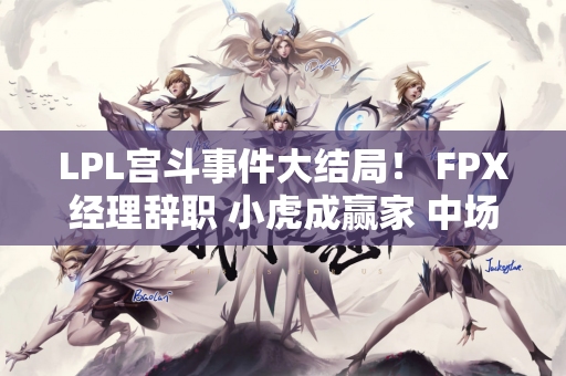 LPL宫斗事件大结局！ FPX经理辞职 小虎成赢家 中场建功立业